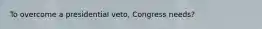 To overcome a presidential veto, Congress needs?
