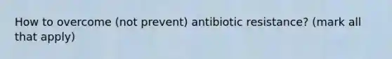 How to overcome (not prevent) antibiotic resistance? (mark all that apply)