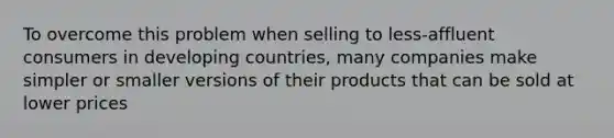 To overcome this problem when selling to less-affluent consumers in developing countries, many companies make simpler or smaller versions of their products that can be sold at lower prices