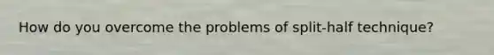 How do you overcome the problems of split-half technique?