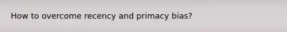 How to overcome recency and primacy bias?