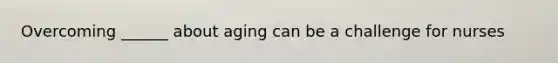 Overcoming ______ about aging can be a challenge for nurses