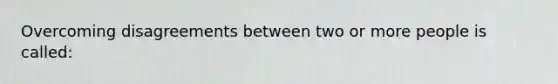 Overcoming disagreements between two or more people is called: