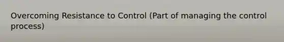 Overcoming Resistance to Control (Part of managing the control process)