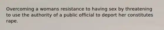 Overcoming a womans resistance to having sex by threatening to use the authority of a public official to deport her constitutes rape.