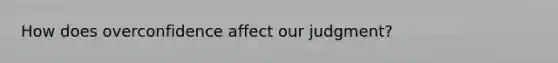 How does overconfidence affect our judgment?