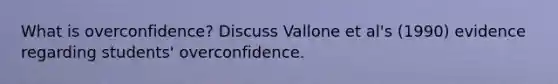 What is overconfidence? Discuss Vallone et al's (1990) evidence regarding students' overconfidence.