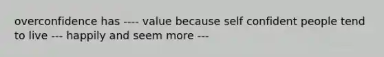 overconfidence has ---- value because self confident people tend to live --- happily and seem more ---