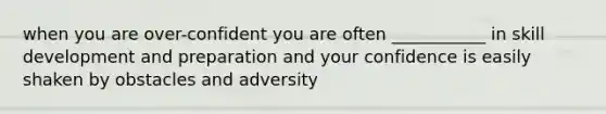 when you are over-confident you are often ___________ in skill development and preparation and your confidence is easily shaken by obstacles and adversity