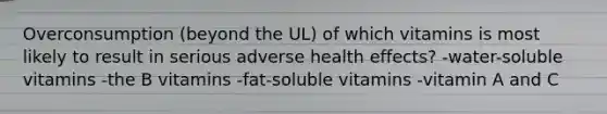 Overconsumption (beyond the UL) of which vitamins is most likely to result in serious adverse health effects? -water-soluble vitamins -the B vitamins -fat-soluble vitamins -vitamin A and C