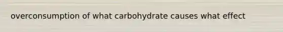 overconsumption of what carbohydrate causes what effect