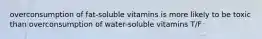 overconsumption of fat-soluble vitamins is more likely to be toxic than overconsumption of water-soluble vitamins T/F