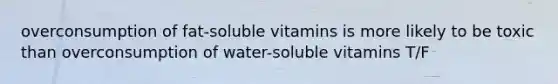 overconsumption of fat-soluble vitamins is more likely to be toxic than overconsumption of water-soluble vitamins T/F