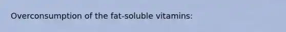 Overconsumption of the fat-soluble vitamins:
