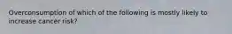 Overconsumption of which of the following is mostly likely to increase cancer risk?