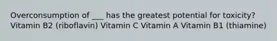 Overconsumption of ___ has the greatest potential for toxicity? Vitamin B2 (riboflavin) Vitamin C Vitamin A Vitamin B1 (thiamine)