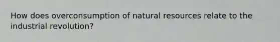 How does overconsumption of natural resources relate to the industrial revolution?