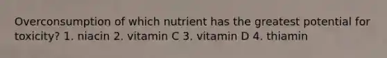 Overconsumption of which nutrient has the greatest potential for toxicity? 1. niacin 2. vitamin C 3. vitamin D 4. thiamin