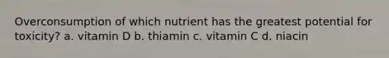 Overconsumption of which nutrient has the greatest potential for toxicity? a. vitamin D b. thiamin c. vitamin C d. niacin