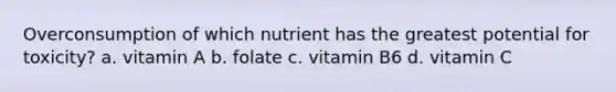 Overconsumption of which nutrient has the greatest potential for toxicity? a. vitamin A b. folate c. vitamin B6 d. vitamin C