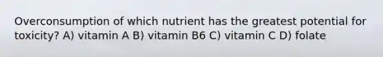 Overconsumption of which nutrient has the greatest potential for toxicity? A) vitamin A B) vitamin B6 C) vitamin C D) folate