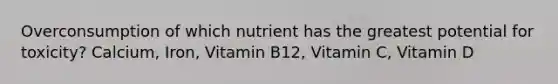 Overconsumption of which nutrient has the greatest potential for toxicity? Calcium, Iron, Vitamin B12, Vitamin C, Vitamin D