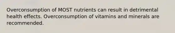 Overconsumption of MOST nutrients can result in detrimental health effects. Overconsumption of vitamins and minerals are recommended.