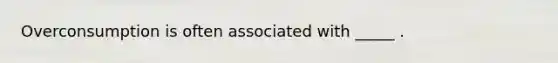 Overconsumption is often associated with _____ .