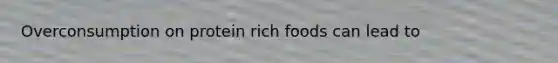 Overconsumption on protein rich foods can lead to