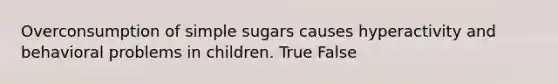 Overconsumption of simple sugars causes hyperactivity and behavioral problems in children. True False