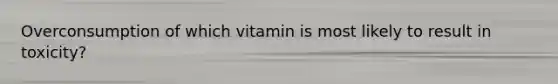 Overconsumption of which vitamin is most likely to result in toxicity?