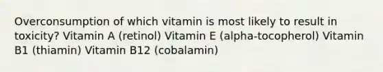 Overconsumption of which vitamin is most likely to result in toxicity? Vitamin A (retinol) Vitamin E (alpha-tocopherol) Vitamin B1 (thiamin) Vitamin B12 (cobalamin)