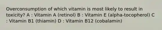 Overconsumption of which vitamin is most likely to result in toxicity? A : Vitamin A (retinol) B : Vitamin E (alpha-tocopherol) C : Vitamin B1 (thiamin) D : Vitamin B12 (cobalamin)