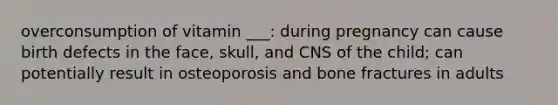 overconsumption of vitamin ___: during pregnancy can cause birth defects in the face, skull, and CNS of the child; can potentially result in osteoporosis and bone fractures in adults