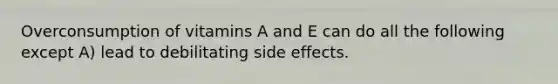 Overconsumption of vitamins A and E can do all the following except A) lead to debilitating side effects.