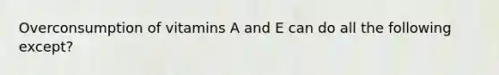 Overconsumption of vitamins A and E can do all the following except?