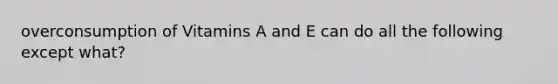 overconsumption of Vitamins A and E can do all the following except what?