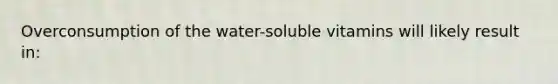 Overconsumption of the water-soluble vitamins will likely result in: