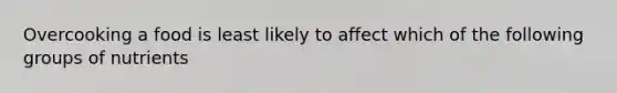 Overcooking a food is least likely to affect which of the following groups of nutrients