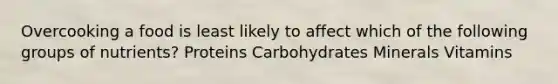 Overcooking a food is least likely to affect which of the following groups of nutrients? Proteins Carbohydrates Minerals Vitamins