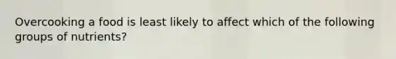 Overcooking a food is least likely to affect which of the following groups of nutrients?
