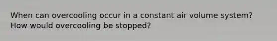 When can overcooling occur in a constant air volume system? How would overcooling be stopped?