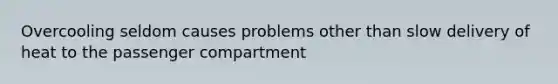 Overcooling seldom causes problems other than slow delivery of heat to the passenger compartment