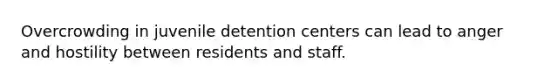 Overcrowding in juvenile detention centers can lead to anger and hostility between residents and staff.