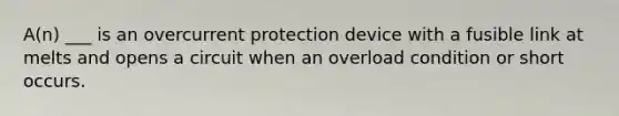 A(n) ___ is an overcurrent protection device with a fusible link at melts and opens a circuit when an overload condition or short occurs.