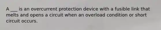 A ___ is an overcurrent protection device with a fusible link that melts and opens a circuit when an overload condition or short circuit occurs.