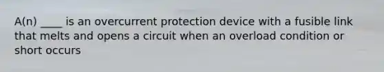 A(n) ____ is an overcurrent protection device with a fusible link that melts and opens a circuit when an overload condition or short occurs