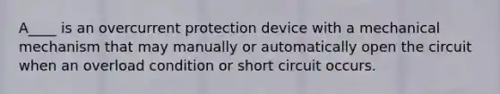 A____ is an overcurrent protection device with a mechanical mechanism that may manually or automatically open the circuit when an overload condition or short circuit occurs.