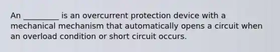 An _________ is an overcurrent protection device with a mechanical mechanism that automatically opens a circuit when an overload condition or short circuit occurs.