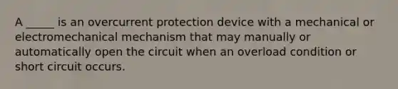 A _____ is an overcurrent protection device with a mechanical or electromechanical mechanism that may manually or automatically open the circuit when an overload condition or short circuit occurs.